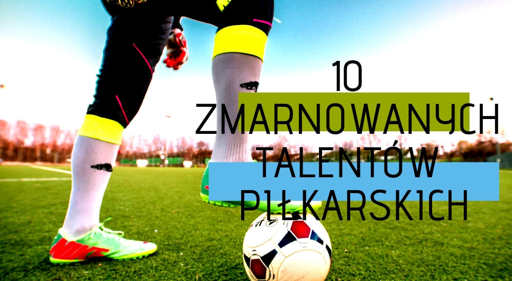 10 zmarnowanych piłkarskich talentów
